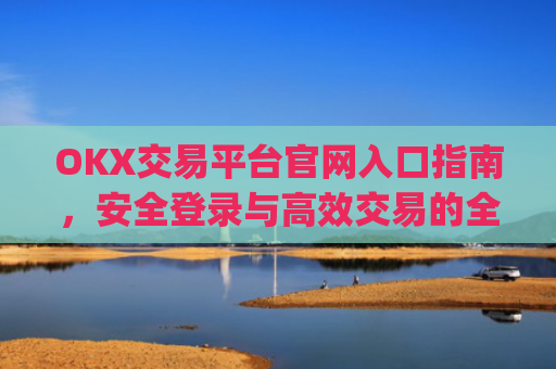 OKX交易平台官网入口指南，安全登录与**交易的全流程解析_okx交易平台官网入口网页版