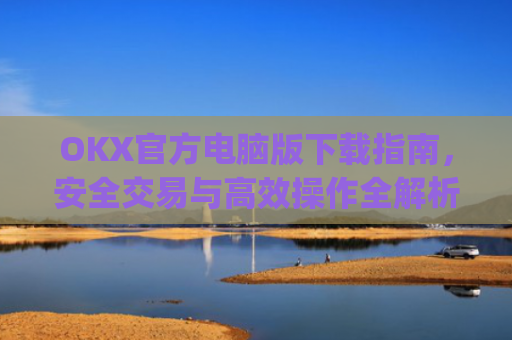 OKX官方电脑版下载指南，安全交易与**操作全解析_ok官网下载