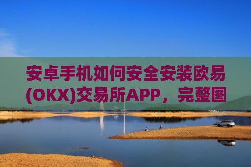 安卓手机如何安全安装欧易(OKX)交易所APP，完整图文指南_