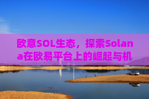 欧意SOL生态，探索Solana在欧易平台上的崛起与机遇_