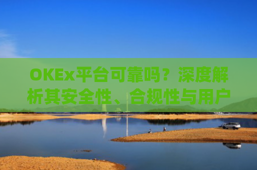 OKEx平台可靠吗？深度解析其安全性、合规性与用户体验_okex平台**消息