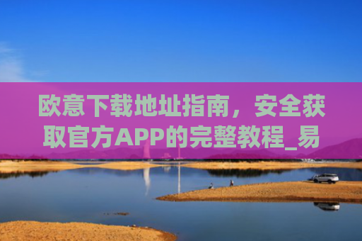 欧意下载地址指南，安全获取官方APP的完整教程_易欧app官网下载