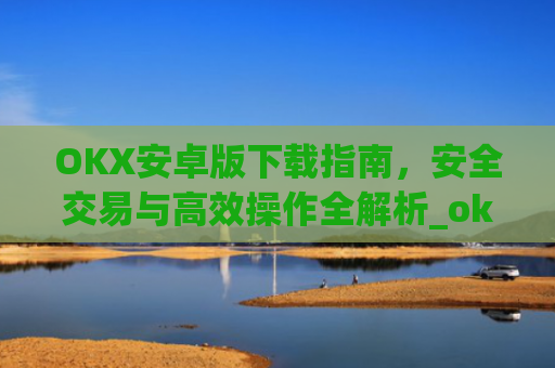 OKX安卓版下载指南,安全交易与**操作全解析_ok 下载