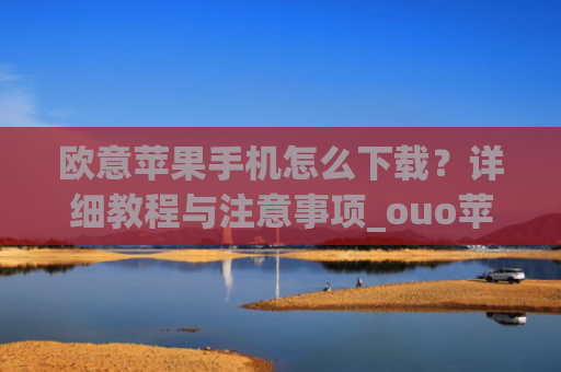 欧意苹果手机怎么下载?详细教程与注意事项_ouo苹果怎么下载