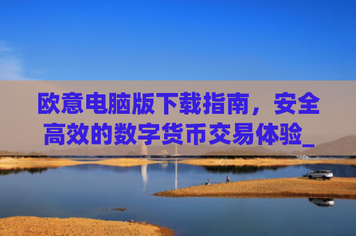 欧意电脑版下载指南，安全**的数字货币交易体验_