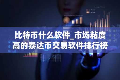 比特币什么软件_市场粘度高的泰达币交易软件排行榜