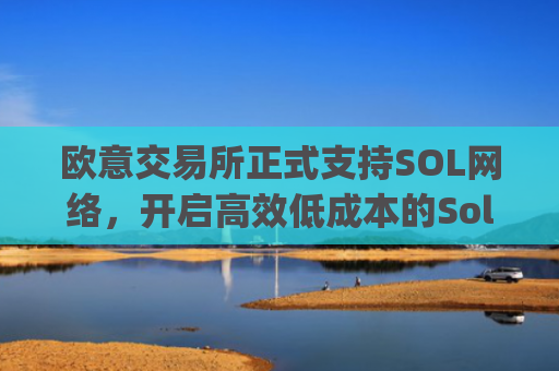 欧意交易所正式支持SOL网络,开启**低成本的Solana生态入口_