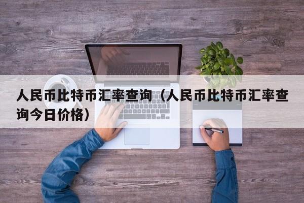 人民币比特币汇率查询(人民币比特币汇率查询今日价格)