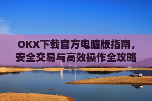 OKX下载官方电脑版指南，安全交易与**操作全攻略_ok官网下载