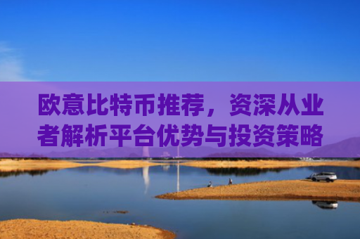 欧意比特币推荐，资深从业者解析平台优势与投资策略_欧比特币app
