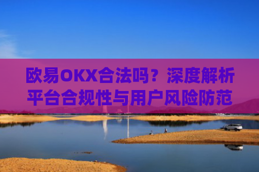 欧易OKX合法吗?深度解析平台合规性与用户风险防范_