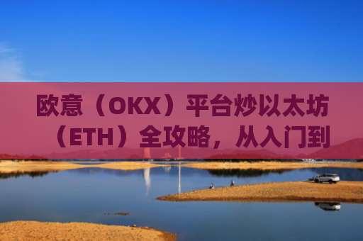 欧意（OKX）平台炒以太坊（ETH）全攻略，从入门到精通_以太坊炒币技巧