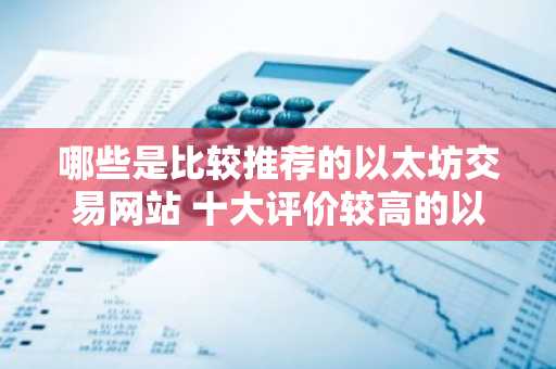 哪些是比较推荐的以太坊交易网站 十大评价较高的以太坊交易网站必看