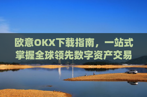 欧意OKX下载指南,一站式掌握全球**数字资产交易平台_