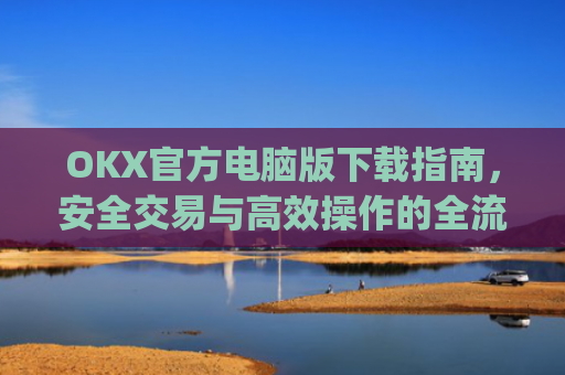 OKX官方电脑版下载指南,安全交易与**操作的全流程解析_ok 下载