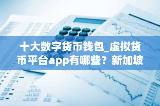 十大数字货币钱包_虚拟货币平台app有哪些？新加坡买币用什么软件
