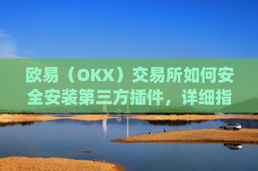 欧易（OKX）交易所如何安全安装第三方插件，详细指南与风险提示_
