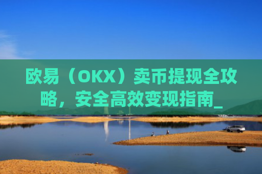 欧易（OKX）卖币提现全攻略，安全**变现指南_