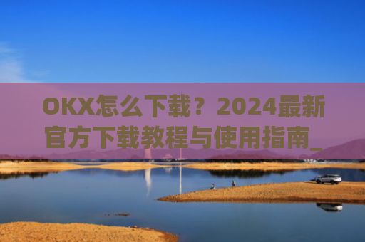 OKX怎么下载?2024**官方下载教程与使用指南_OkX怎么下载