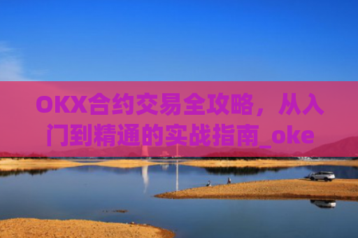OKX合约交易全攻略，从入门到精通的实战指南_okex的合约怎么玩