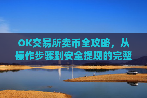 OK交易所卖币全攻略，从操作步骤到安全提现的完整指南_ok交易所怎么交易