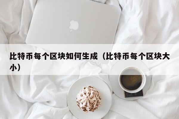 比特币每个区块如何生成(比特币每个区块大小)