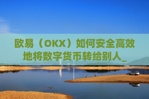 欧易(OKX)如何安全**地将数字货币转给别人_