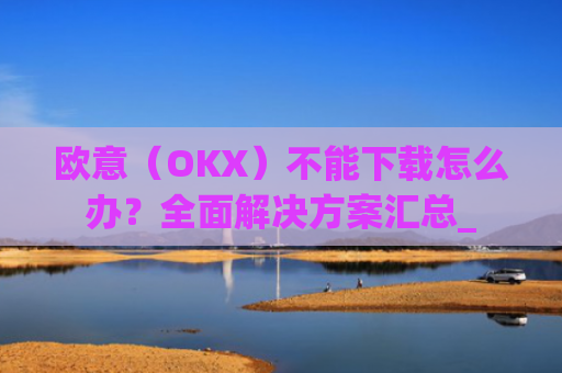 欧意(OKX)不能下载怎么办?**解决方案汇总_