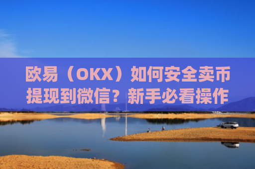 欧易(OKX)如何安全卖币提现到微信?新手必看操作指南_