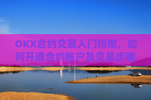 OKX合约交易入门指南，如何开通合约账户及交易步骤详解_okex的合约玩法