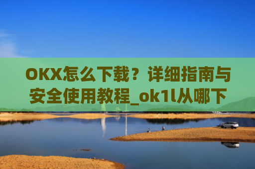 OKX怎么下载?详细指南与安全使用教程_ok1l从哪下载