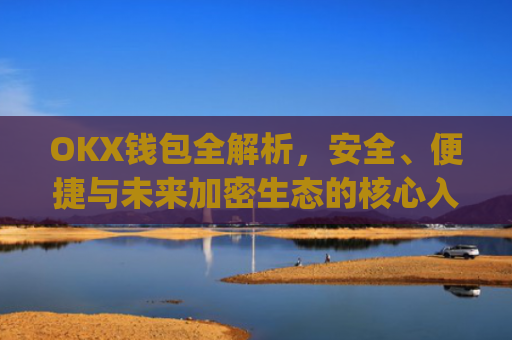 OKX钱包全解析，安全、便捷与未来加密生态的核心入口_okX钱包下载