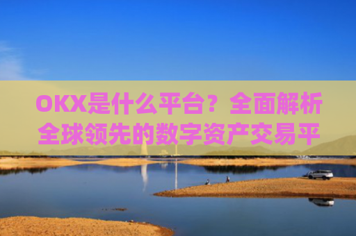 OKX是什么平台？**解析全球**的数字资产交易平台_OKx是什么平台币可以提现吗