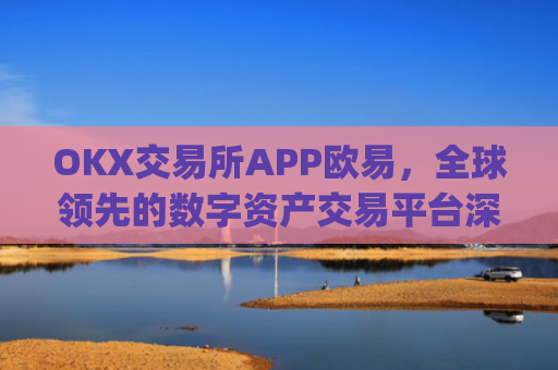 OKX交易所APP欧易，全球**的数字资产交易平台深度解析_