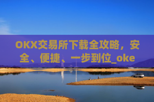 OKX交易所下载全攻略,安全、便捷、一步到位_okex怎么安装
