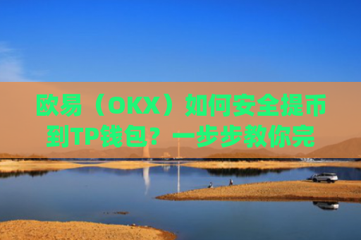 欧易(OKX)如何安全提币到TP钱包?一步步教你完成跨平台转账_