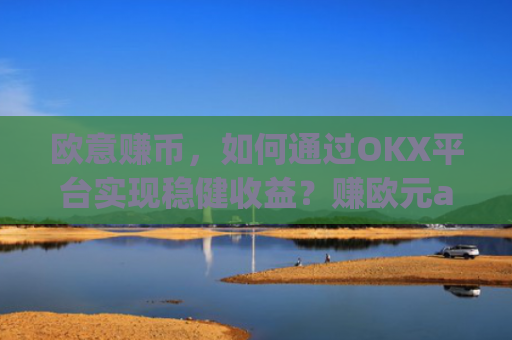 欧意赚币，如何通过OKX平台实现稳健收益？赚欧元app