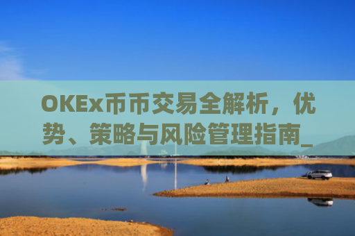OKEx币币交易全解析，优势、策略与风险管理指南_okex币币交易手续费怎么算
