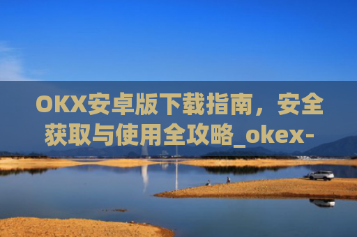 OKX安卓版下载指南，安全获取与使用全攻略_okex-android.apk.1.1.1