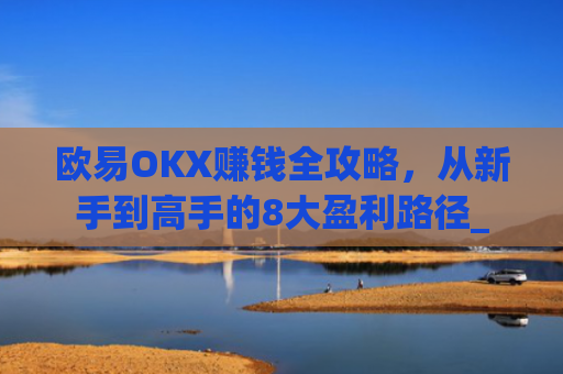 欧易OKX赚钱全攻略，从新手到高手的8大盈利路径_