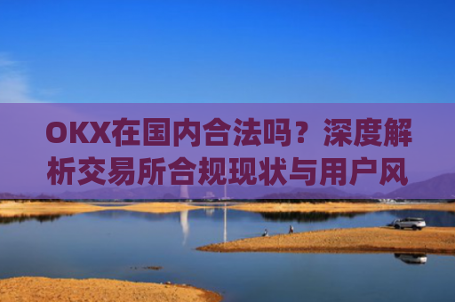 OKX在**合法吗？深度解析交易所合规现状与用户风险防范_okex是不是合法