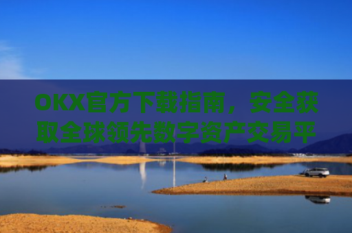 OKX官方下载指南，安全获取全球**数字资产交易平台的正确方式_OkX官方下载安卓