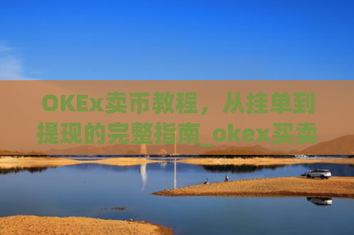 OKEx卖币教程,从挂单到提现的完整指南_okex买卖币步骤方法
