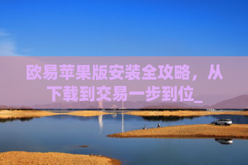 欧易苹果版安装全攻略,从下载到交易一步到位_