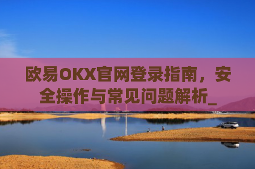 欧易OKX官网登录指南,安全操作与常见问题解析_