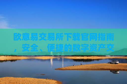欧意易交易所下载官网指南，安全、便捷的数字资产交易平台_