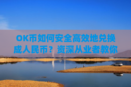 OK币如何安全**地兑换**民币?资深从业者教你避坑指南_ok币怎么提现