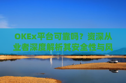 OKEx平台可靠吗？资深从业者深度解析其安全性与风险_okex平台**消息