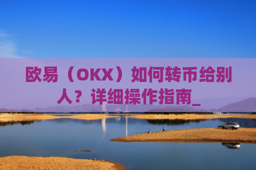 欧易（OKX）如何转币给别人？详细操作指南_