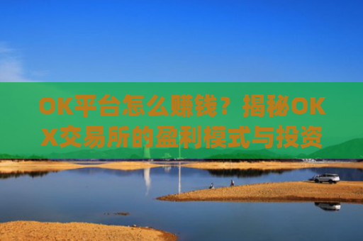 OK平台怎么赚钱？揭秘OKX交易所的盈利模式与投资策略_ok平台怎么样